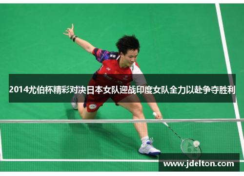 2014尤伯杯精彩对决日本女队迎战印度女队全力以赴争夺胜利