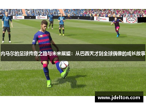 内马尔的足球传奇之路与未来展望：从巴西天才到全球偶像的成长故事