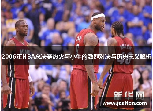 2006年NBA总决赛热火与小牛的激烈对决与历史意义解析