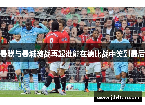 曼联与曼城激战再起谁能在德比战中笑到最后