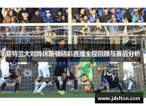 亚特兰大对阵休斯顿精彩直播全程回顾与赛后分析