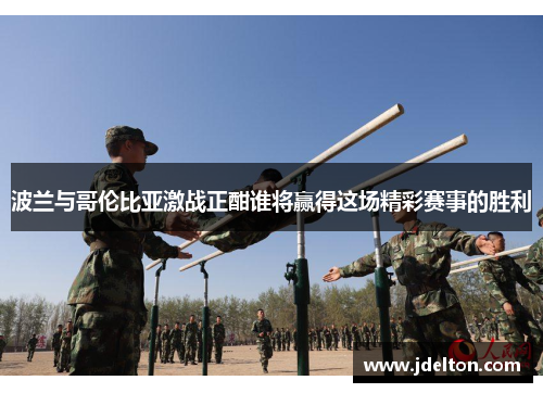 波兰与哥伦比亚激战正酣谁将赢得这场精彩赛事的胜利