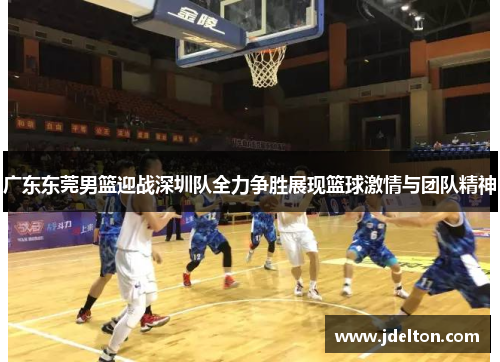 广东东莞男篮迎战深圳队全力争胜展现篮球激情与团队精神