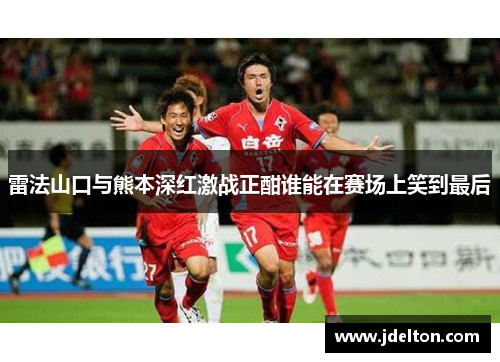 雷法山口与熊本深红激战正酣谁能在赛场上笑到最后