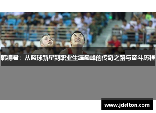 韩德君：从篮球新星到职业生涯巅峰的传奇之路与奋斗历程