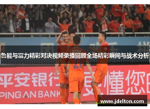 鲁能与富力精彩对决视频录播回顾全场精彩瞬间与战术分析