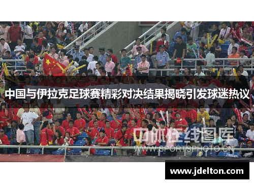 中国与伊拉克足球赛精彩对决结果揭晓引发球迷热议