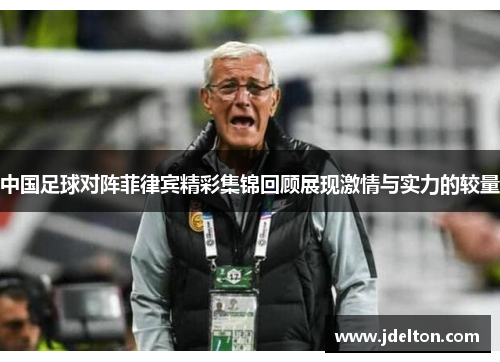 中国足球对阵菲律宾精彩集锦回顾展现激情与实力的较量