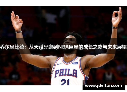 乔尔恩比德：从天赋异禀到NBA巨星的成长之路与未来展望