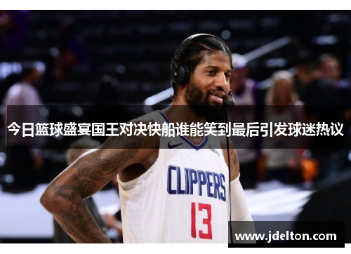 今日篮球盛宴国王对决快船谁能笑到最后引发球迷热议