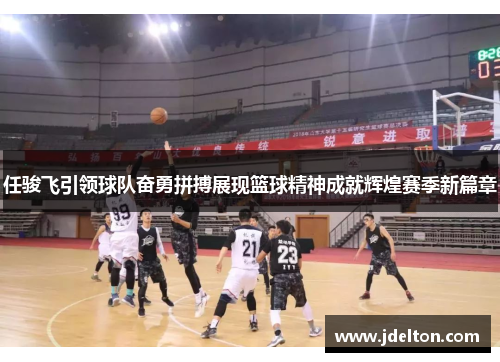 任骏飞引领球队奋勇拼搏展现篮球精神成就辉煌赛季新篇章