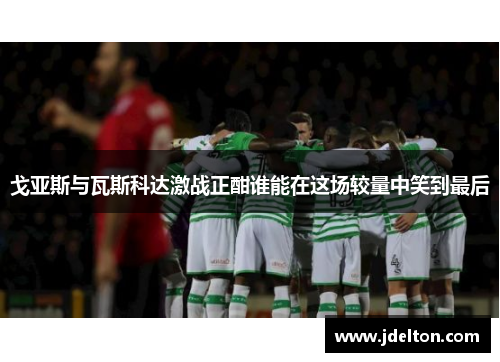 戈亚斯与瓦斯科达激战正酣谁能在这场较量中笑到最后