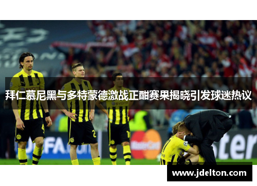 拜仁慕尼黑与多特蒙德激战正酣赛果揭晓引发球迷热议