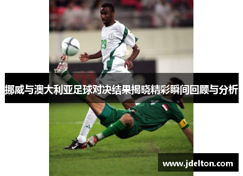 挪威与澳大利亚足球对决结果揭晓精彩瞬间回顾与分析