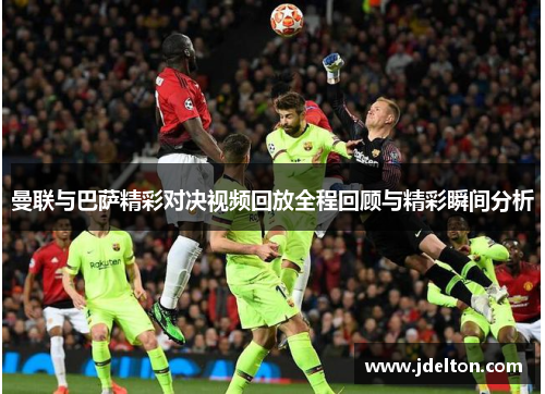 曼联与巴萨精彩对决视频回放全程回顾与精彩瞬间分析