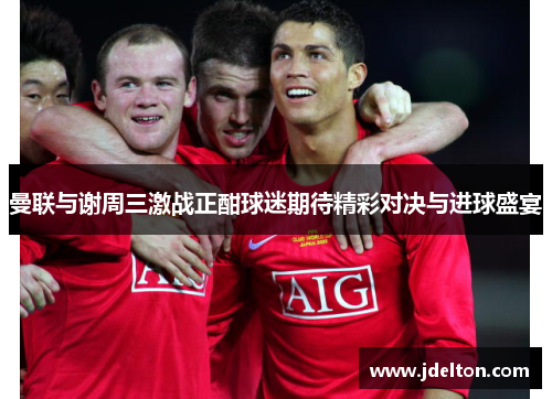 曼联与谢周三激战正酣球迷期待精彩对决与进球盛宴