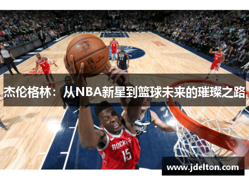 杰伦格林：从NBA新星到篮球未来的璀璨之路