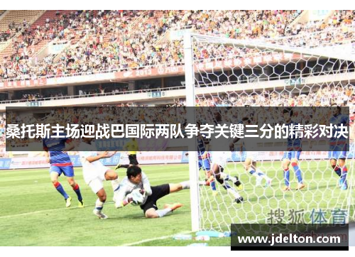 桑托斯主场迎战巴国际两队争夺关键三分的精彩对决