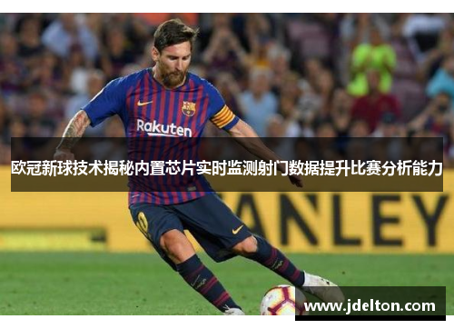 欧冠新球技术揭秘内置芯片实时监测射门数据提升比赛分析能力