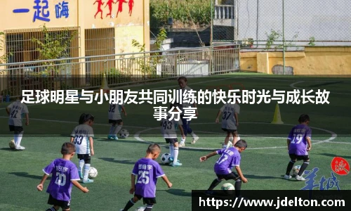 足球明星与小朋友共同训练的快乐时光与成长故事分享